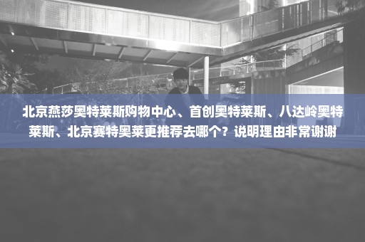 北京燕莎奥特莱斯购物中心、首创奥特莱斯、八达岭奥特莱斯、北京赛特奥莱更推荐去哪个？说明理由非常谢谢