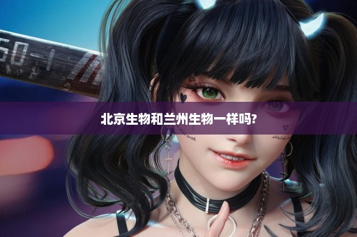 北京生物和兰州生物一样吗?