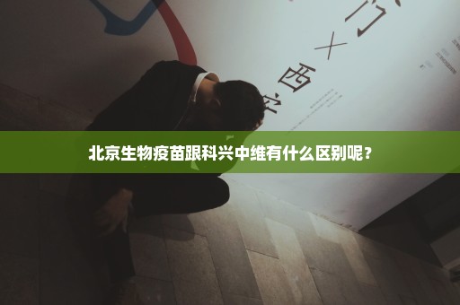 北京生物疫苗跟科兴中维有什么区别呢？