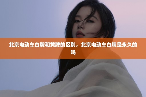北京电动车白牌和黄牌的区别，北京电动车白牌是永久的吗