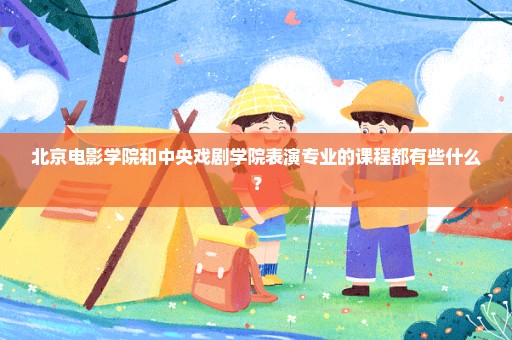 北京电影学院和中央戏剧学院表演专业的课程都有些什么？