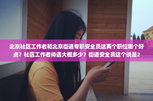 北京社区工作者和北京街道专职安全员这两个职位哪个好点？社区工作者待遇大概多少？街道安全员这个说是2