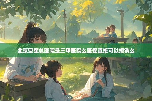 北京空军总医院是三甲医院么医保直接可以报销么