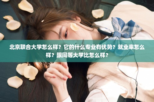 北京联合大学怎么样？它的什么专业有优势？就业率怎么样？跟同等大学比怎么样？
