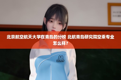 北京航空航天大学在青岛的分校 北航青岛研究院空乘专业怎么样？