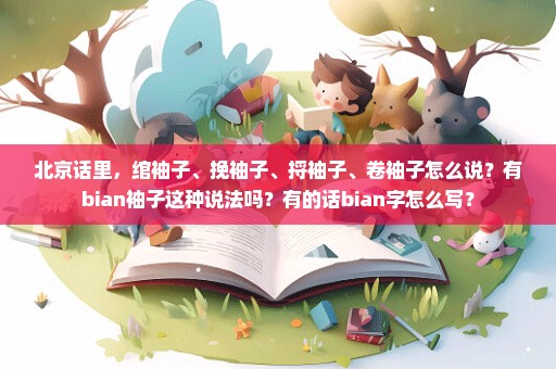 北京话里，绾袖子、挽袖子、捋袖子、卷袖子怎么说？有bian袖子这种说法吗？有的话bian字怎么写？