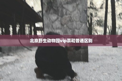 北京野生动物园vip票和普通区别