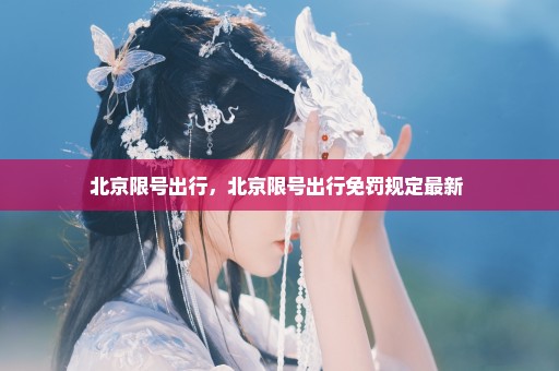 北京限号出行，北京限号出行免罚规定最新 