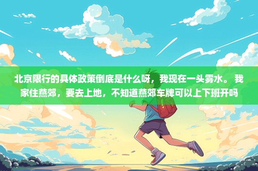 北京限行的具体政策倒底是什么呀，我现在一头雾水。 我家住燕郊，要去上地，不知道燕郊车牌可以上下班开吗