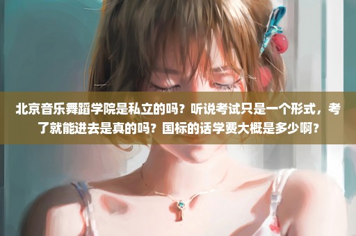 北京音乐舞蹈学院是私立的吗？听说考试只是一个形式，考了就能进去是真的吗？国标的话学费大概是多少啊？