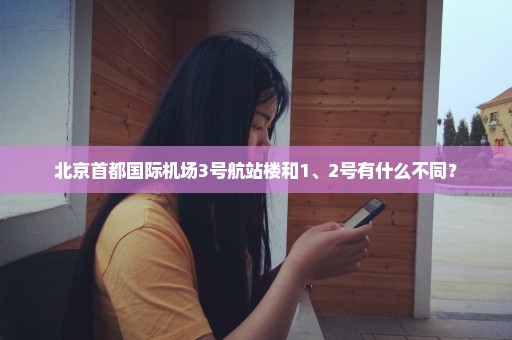 北京首都国际机场3号航站楼和1、2号有什么不同？