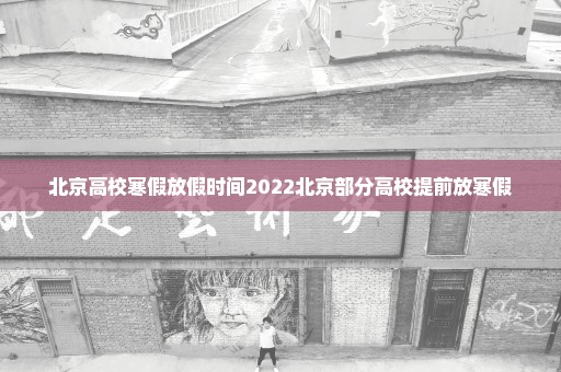 北京高校寒假放假时间2022北京部分高校提前放寒假