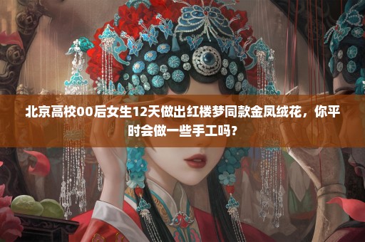 北京高校00后女生12天做出红楼梦同款金凤绒花，你平时会做一些手工吗？