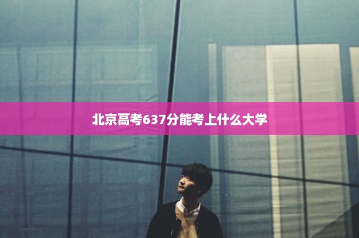 北京高考637分能考上什么大学