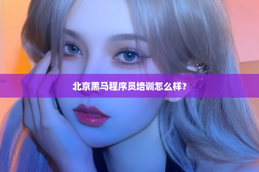 北京黑马程序员培训怎么样？