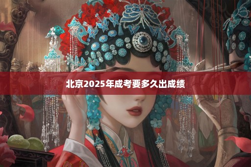 北京2025年成考要多久出成绩