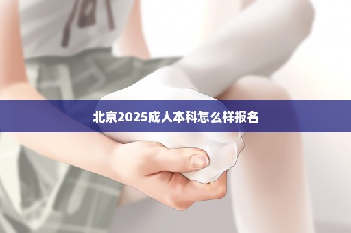 北京2025成人本科怎么样报名