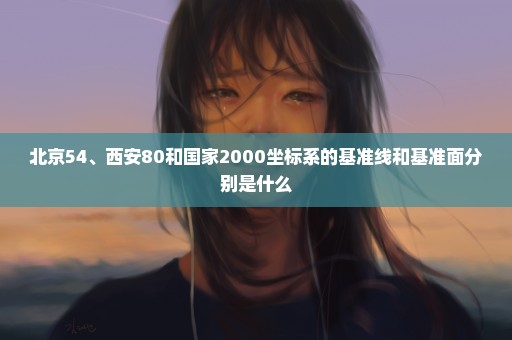 北京54、西安80和国家2000坐标系的基准线和基准面分别是什么