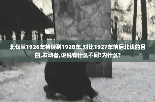 北伐从1926年持续到1928年,对比1927年前后北伐的目的,发动者,说说有什么不同?为什么?