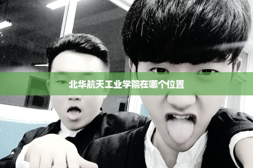 北华航天工业学院在哪个位置