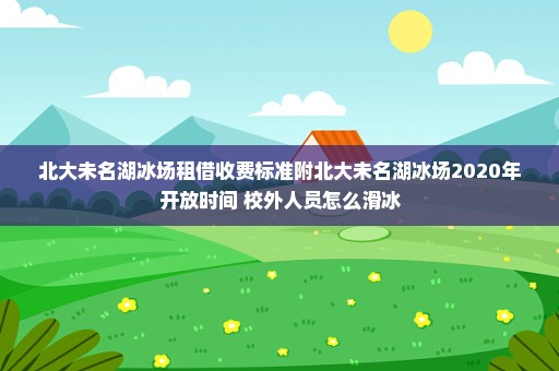 北大未名湖冰场租借收费标准附北大未名湖冰场2020年开放时间+校外人员怎么滑冰