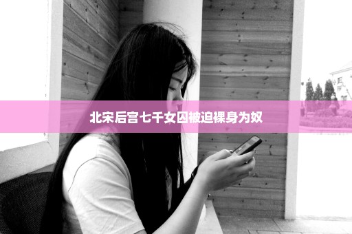 北宋后宫七千女囚被迫裸身为奴