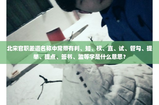 北宋官职差遣名称中常带有判、知、权、直、试、管勾、提举、提点、签书、监等字是什么意思？