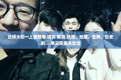 北师大初一上册数学 语文 英语 政治、地理、生物、历史的... 单元及重点总结