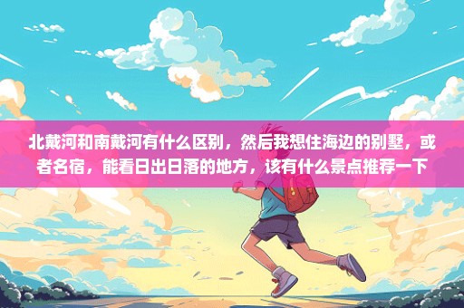 北戴河和南戴河有什么区别，然后我想住海边的别墅，或者名宿，能看日出日落的地方，该有什么景点推荐一下