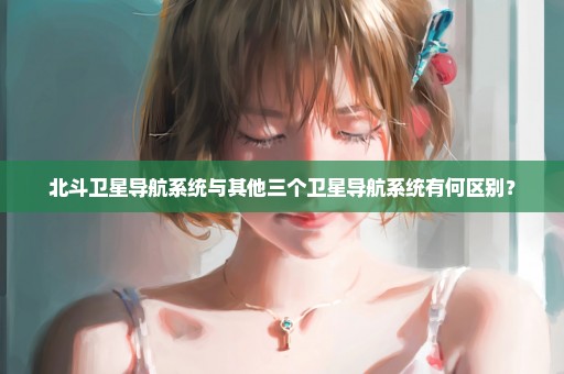 北斗卫星导航系统与其他三个卫星导航系统有何区别？