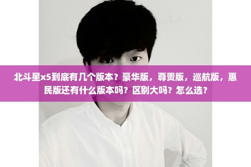 北斗星x5到底有几个版本？豪华版，尊贵版，巡航版，惠民版还有什么版本吗？区别大吗？怎么选？