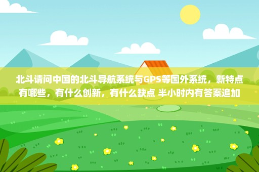 北斗请问中国的北斗导航系统与GPS等国外系统，新特点有哪些，有什么创新，有什么缺点 半小时内有答案追加
