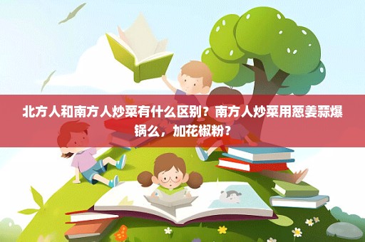 北方人和南方人炒菜有什么区别？南方人炒菜用葱姜蒜爆锅么，加花椒粉？