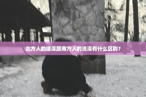 北方人的搓澡跟南方人的洗澡有什么区别？