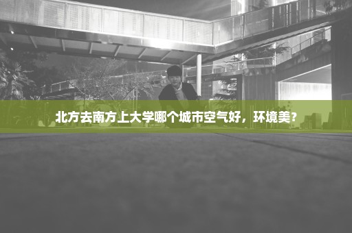 北方去南方上大学哪个城市空气好，环境美？