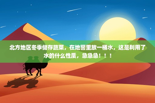 北方地区冬季储存蔬菜，在地窖里放一桶水，这是利用了水的什么性质，急急急！！！