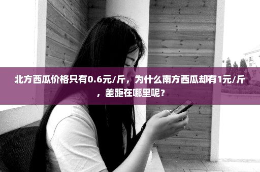 北方西瓜价格只有0.6元/斤，为什么南方西瓜却有1元/斤，差距在哪里呢？