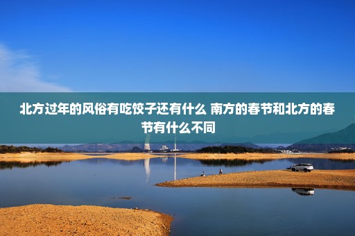北方过年的风俗有吃饺子还有什么 南方的春节和北方的春节有什么不同