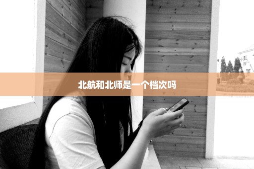 北航和北师是一个档次吗