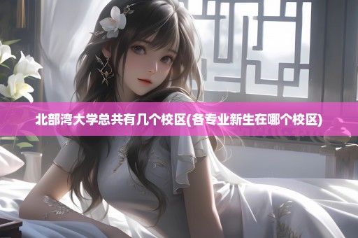北部湾大学总共有几个校区(各专业新生在哪个校区)