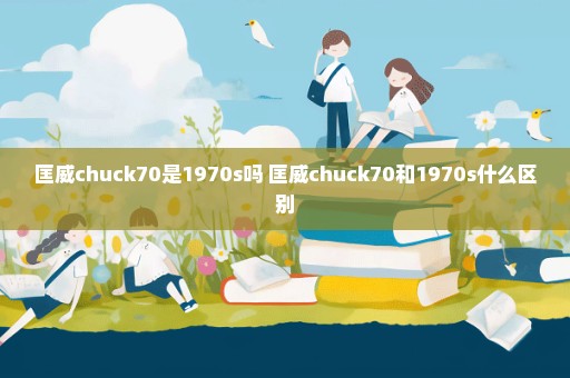 匡威chuck70是1970s吗 匡威chuck70和1970s什么区别