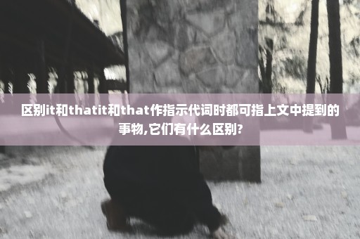 区别it和thatit和that作指示代词时都可指上文中提到的事物,它们有什么区别?