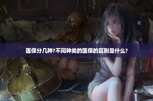 医保分几种?不同种类的医保的区别是什么?