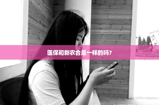 医保和新农合是一样的吗？