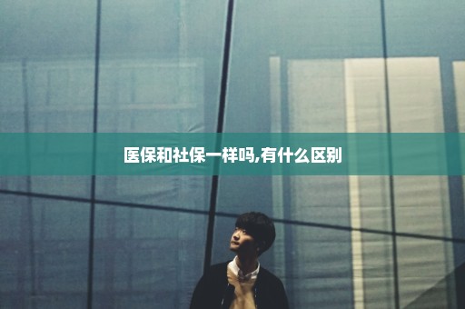 医保和社保一样吗,有什么区别