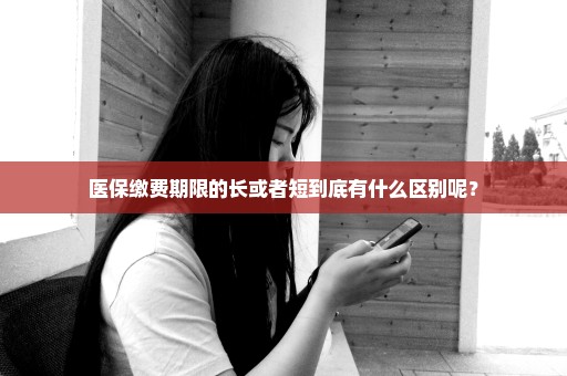 医保缴费期限的长或者短到底有什么区别呢？