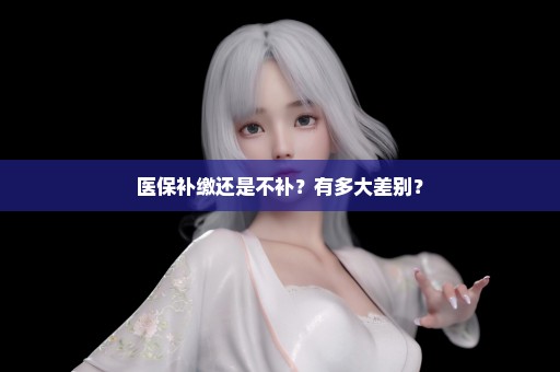 医保补缴还是不补？有多大差别？