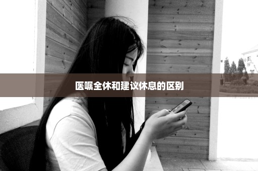医嘱全休和建议休息的区别
