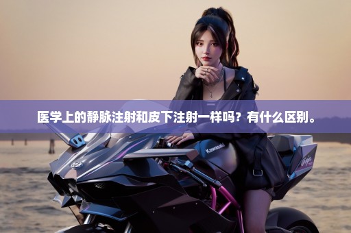 医学上的静脉注射和皮下注射一样吗？有什么区别。