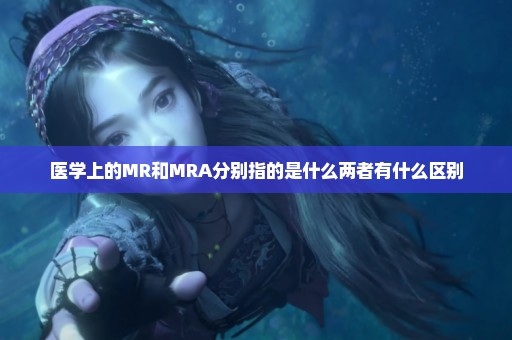 医学上的MR和MRA分别指的是什么两者有什么区别